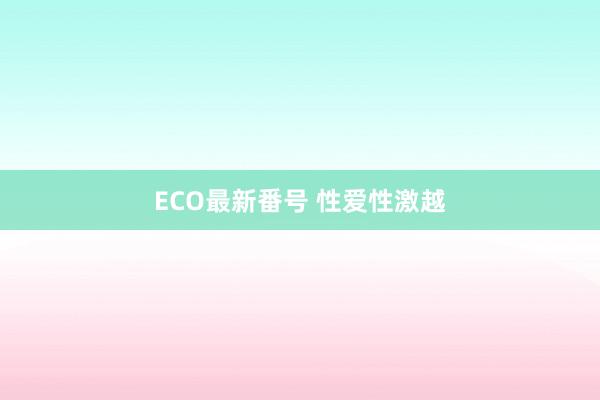 ECO最新番号 性爱性激越