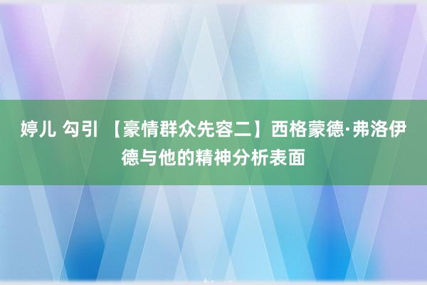 婷儿 勾引 【豪情群众先容二】西格蒙德·弗洛伊德与他的精神分析表面