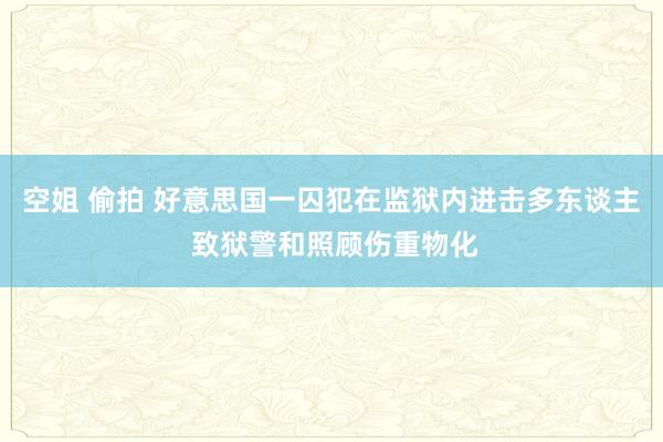 空姐 偷拍 好意思国一囚犯在监狱内进击多东谈主 致狱警和照顾伤重物化