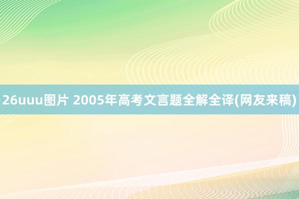 26uuu图片 2005年高考文言题全解全译(网友来稿)