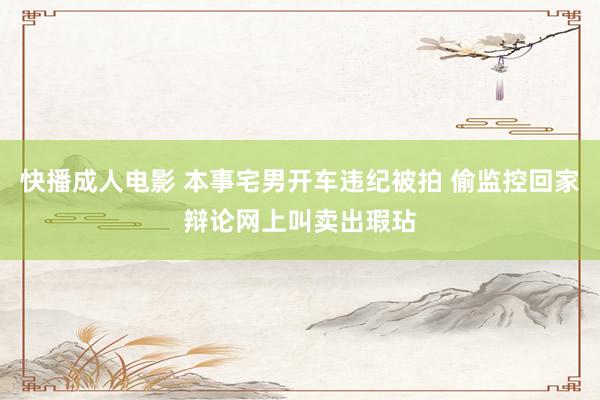 快播成人电影 本事宅男开车违纪被拍 偷监控回家辩论网上叫卖出瑕玷