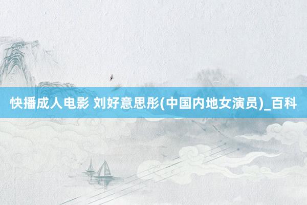 快播成人电影 刘好意思彤(中国内地女演员)_百科