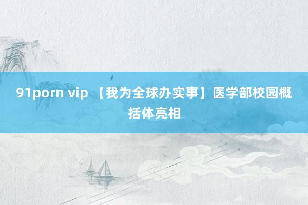 91porn vip 【我为全球办实事】医学部校园概括体亮相