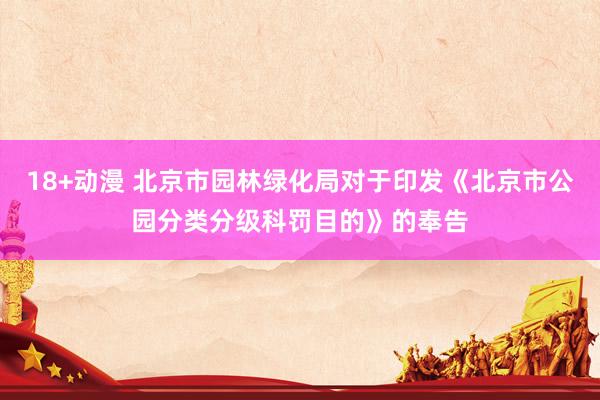 18+动漫 北京市园林绿化局对于印发《北京市公园分类分级科罚目的》的奉告