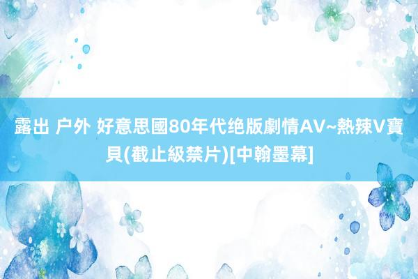 露出 户外 好意思國80年代绝版劇情AV~熱辣V寶貝(截止級禁片)[中翰墨幕]