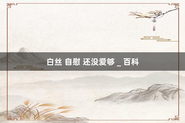 白丝 自慰 还没爱够 _ 百科