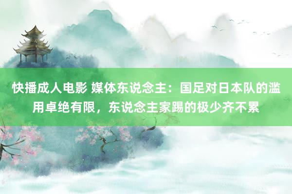 快播成人电影 媒体东说念主：国足对日本队的滥用卓绝有限，东说念主家踢的极少齐不累