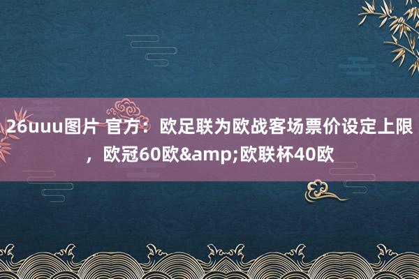 26uuu图片 官方：欧足联为欧战客场票价设定上限，欧冠60欧&欧联杯40欧