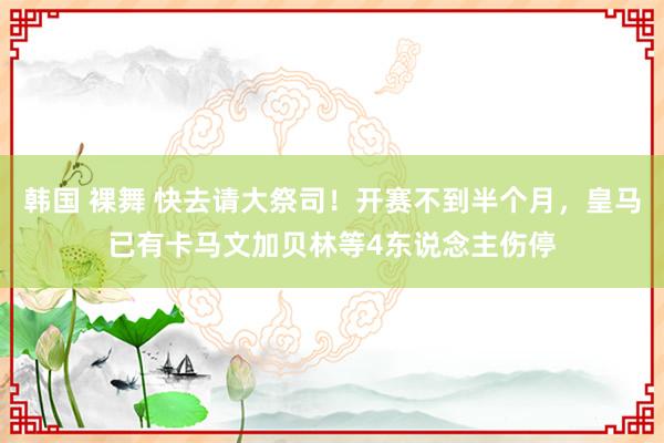 韩国 裸舞 快去请大祭司！开赛不到半个月，皇马已有卡马文加贝林等4东说念主伤停