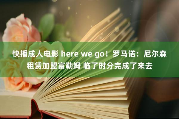 快播成人电影 here we go！罗马诺：尼尔森租赁加盟富勒姆 临了时分完成了来去