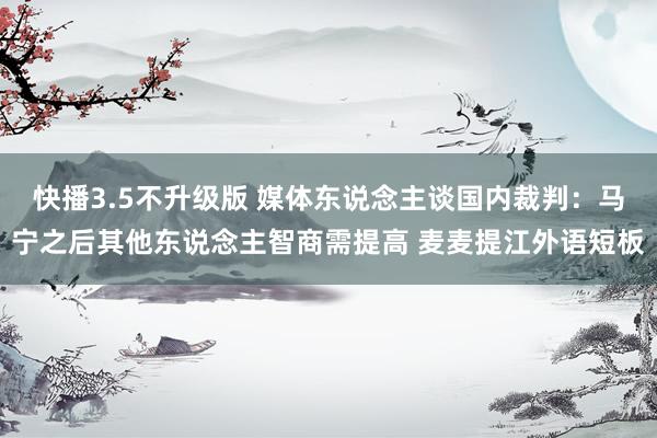 快播3.5不升级版 媒体东说念主谈国内裁判：马宁之后其他东说念主智商需提高 麦麦提江外语短板