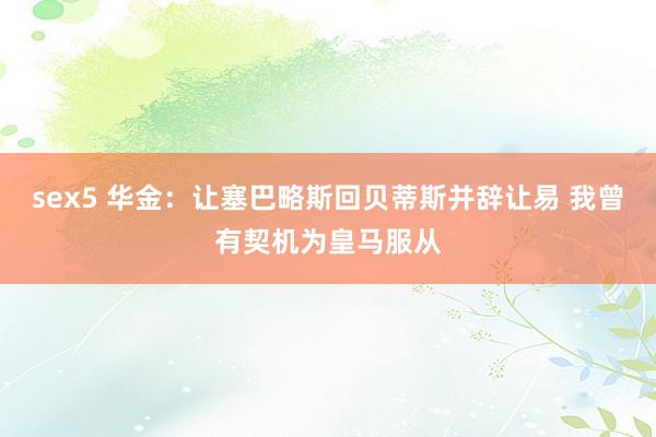 sex5 华金：让塞巴略斯回贝蒂斯并辞让易 我曾有契机为皇马服从
