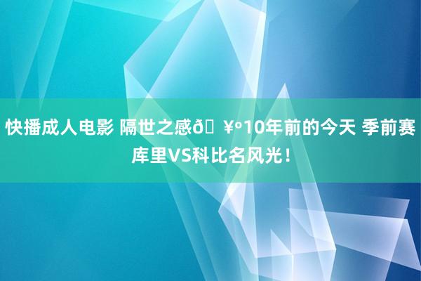 快播成人电影 隔世之感🥺10年前的今天 季前赛库里VS科比名风光！