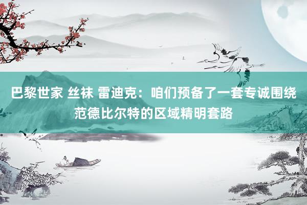 巴黎世家 丝袜 雷迪克：咱们预备了一套专诚围绕范德比尔特的区域精明套路
