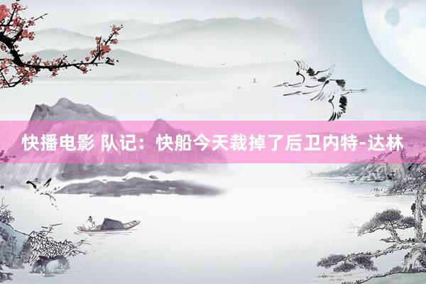 快播电影 队记：快船今天裁掉了后卫内特-达林