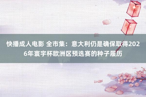 快播成人电影 全市集：意大利仍是确保取得2026年寰宇杯欧洲区预选赛的种子履历