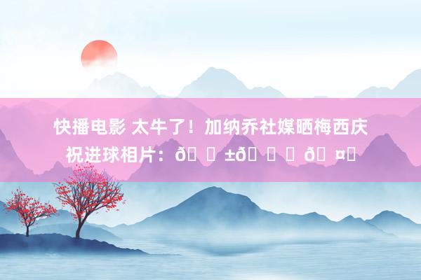 快播电影 太牛了！加纳乔社媒晒梅西庆祝进球相片：😱💙🤍