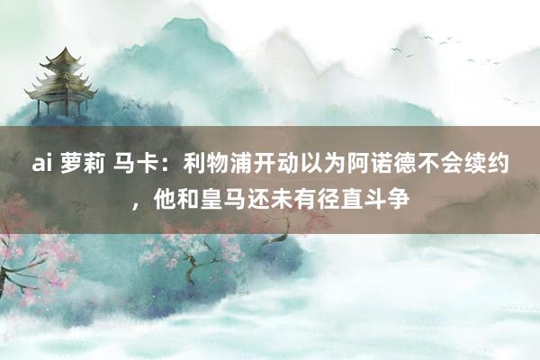 ai 萝莉 马卡：利物浦开动以为阿诺德不会续约，他和皇马还未有径直斗争
