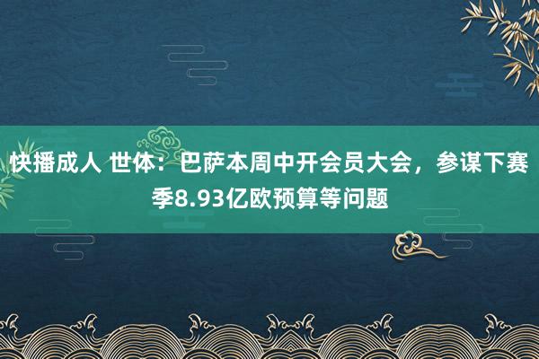 快播成人 世体：巴萨本周中开会员大会，参谋下赛季8.93亿欧预算等问题