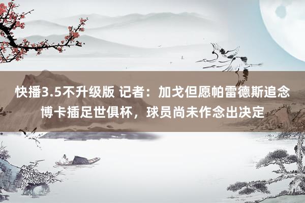 快播3.5不升级版 记者：加戈但愿帕雷德斯追念博卡插足世俱杯，球员尚未作念出决定