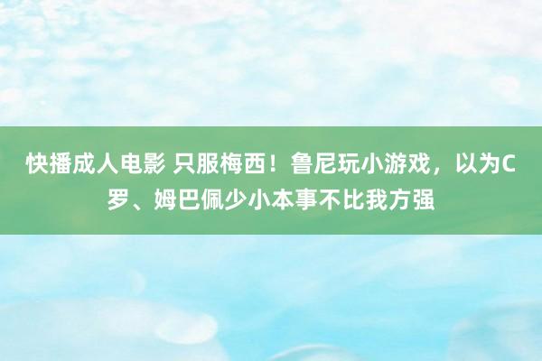 快播成人电影 只服梅西！鲁尼玩小游戏，以为C罗、姆巴佩少小本事不比我方强