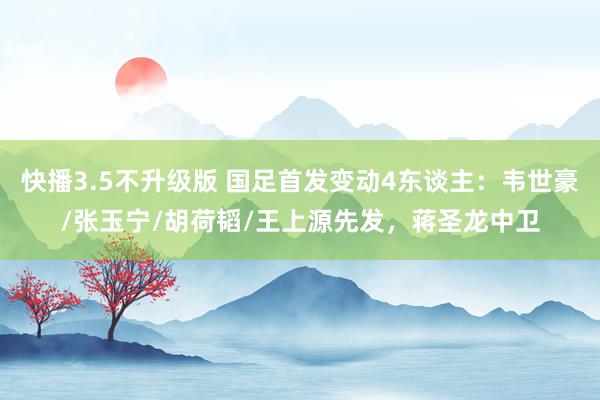 快播3.5不升级版 国足首发变动4东谈主：韦世豪/张玉宁/胡荷韬/王上源先发，蒋圣龙中卫