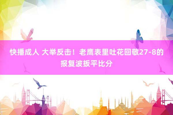 快播成人 大举反击！老鹰表里吐花回敬27-8的报复波扳平比分