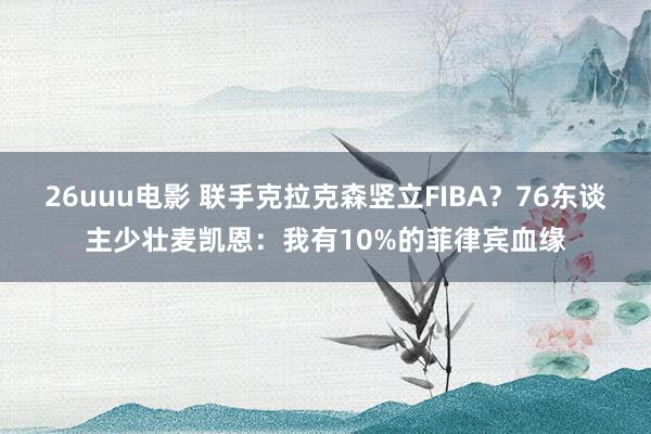 26uuu电影 联手克拉克森竖立FIBA？76东谈主少壮麦凯恩：我有10%的菲律宾血缘