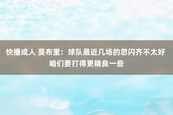 快播成人 莫布里：球队最近几场的忽闪齐不太好 咱们要打得更精良一些