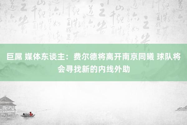 巨屌 媒体东谈主：费尔德将离开南京同曦 球队将会寻找新的内线外助