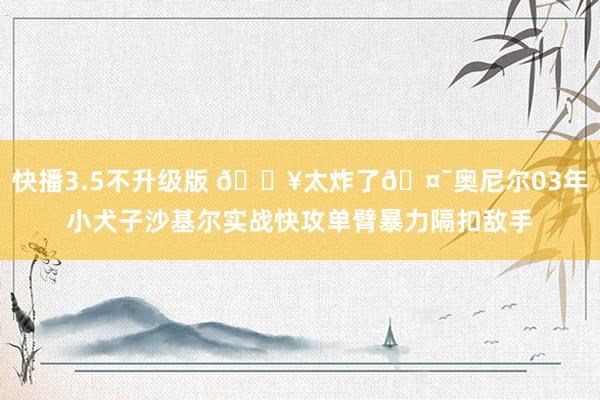 快播3.5不升级版 💥太炸了🤯奥尼尔03年小犬子沙基尔实战快攻单臂暴力隔扣敌手