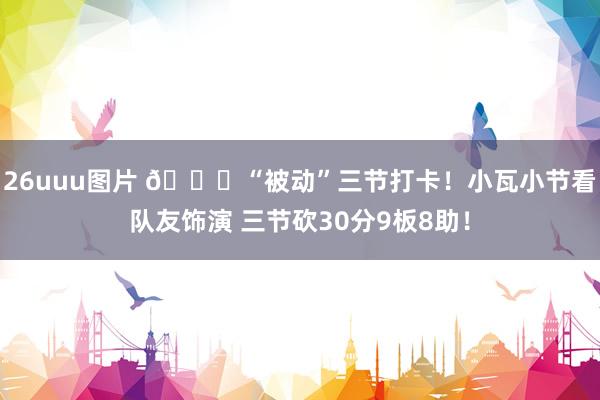 26uuu图片 😎“被动”三节打卡！小瓦小节看队友饰演 三节砍30分9板8助！