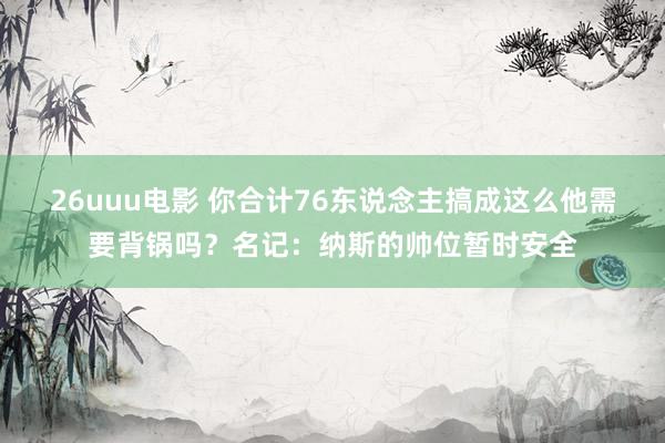 26uuu电影 你合计76东说念主搞成这么他需要背锅吗？名记：纳斯的帅位暂时安全