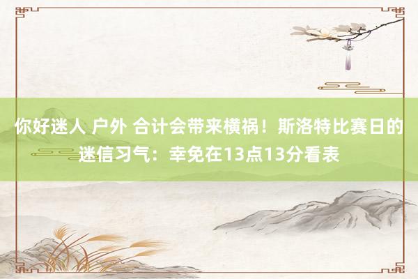 你好迷人 户外 合计会带来横祸！斯洛特比赛日的迷信习气：幸免在13点13分看表