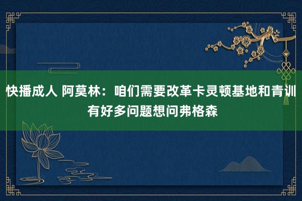 快播成人 阿莫林：咱们需要改革卡灵顿基地和青训 有好多问题想问弗格森