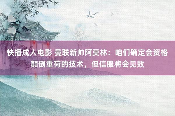 快播成人电影 曼联新帅阿莫林：咱们确定会资格颠倒重荷的技术，但信服将会见效
