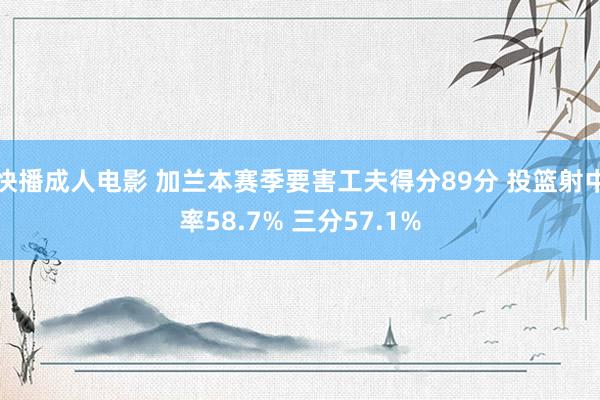 快播成人电影 加兰本赛季要害工夫得分89分 投篮射中率58.7% 三分57.1%