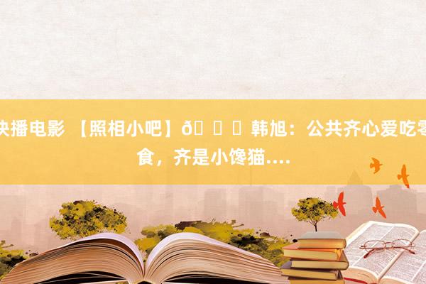 快播电影 【照相小吧】😄韩旭：公共齐心爱吃零食，齐是小馋猫....