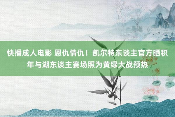 快播成人电影 恩仇情仇！凯尔特东谈主官方晒积年与湖东谈主赛场照为黄绿大战预热