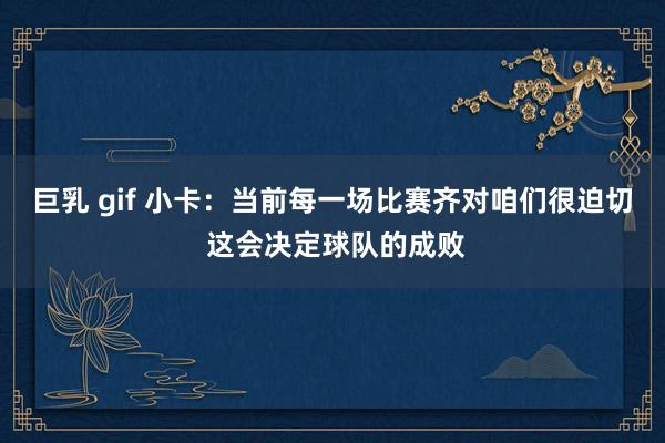 巨乳 gif 小卡：当前每一场比赛齐对咱们很迫切 这会决定球队的成败