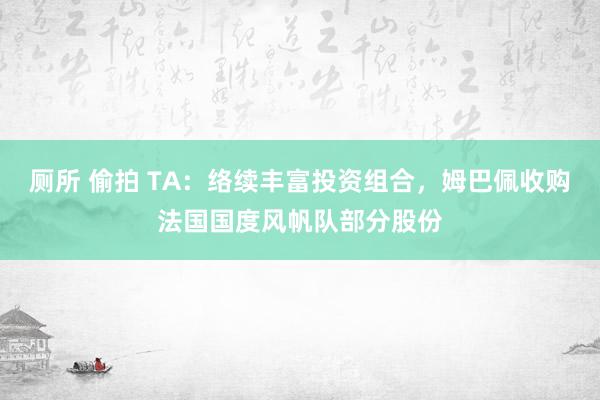 厕所 偷拍 TA：络续丰富投资组合，姆巴佩收购法国国度风帆队部分股份