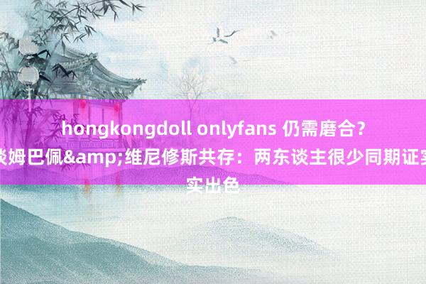 hongkongdoll onlyfans 仍需磨合？西媒谈姆巴佩&维尼修斯共存：两东谈主很