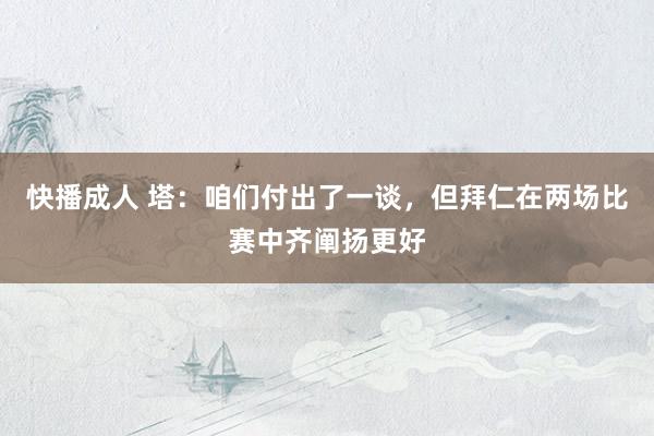 快播成人 塔：咱们付出了一谈，但拜仁在两场比赛中齐阐扬更好