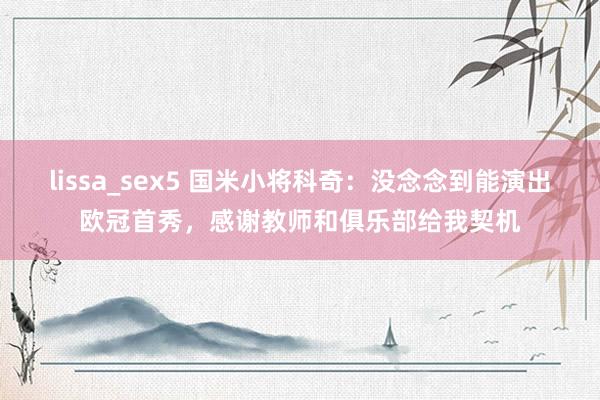 lissa_sex5 国米小将科奇：没念念到能演出欧冠首秀，感谢教师和俱乐部给我契机