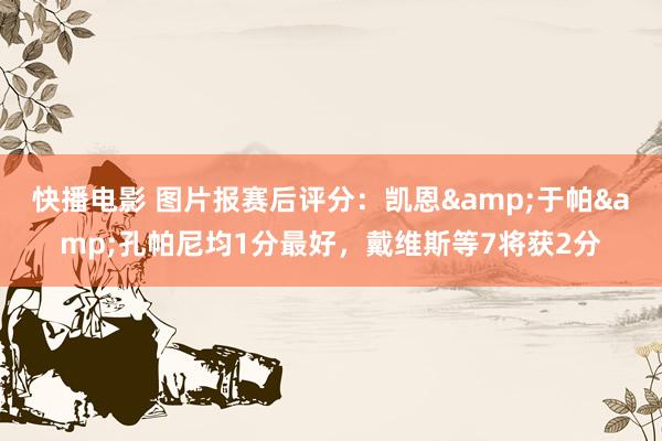 快播电影 图片报赛后评分：凯恩&于帕&孔帕尼均1分最好，戴维斯等7将获2分