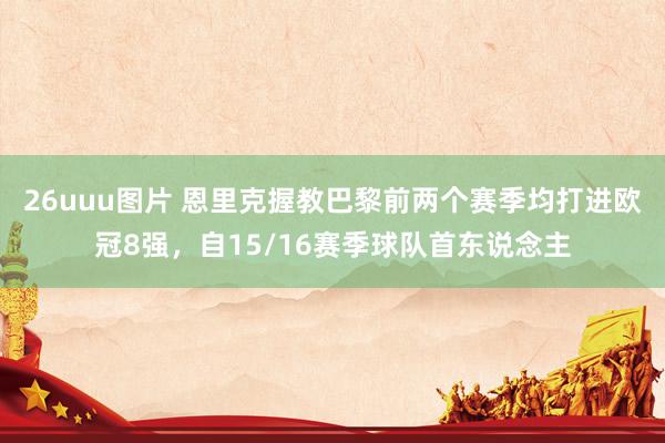 26uuu图片 恩里克握教巴黎前两个赛季均打进欧冠8强，自15/16赛季球队首东说念主