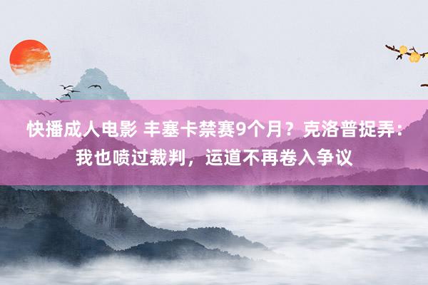 快播成人电影 丰塞卡禁赛9个月？克洛普捉弄：我也喷过裁判，运道不再卷入争议