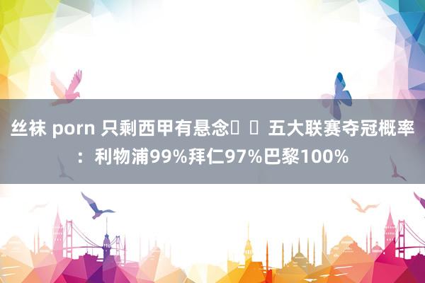 丝袜 porn 只剩西甲有悬念⁉️五大联赛夺冠概率：利物浦99%拜仁97%巴黎100%