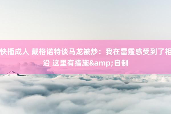 快播成人 戴格诺特谈马龙被炒：我在雷霆感受到了相沿 这里有措施&自制