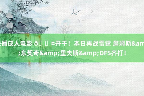 快播成人电影 😤开干！本日再战雷霆 詹姆斯&东契奇&里夫斯&DFS齐打！